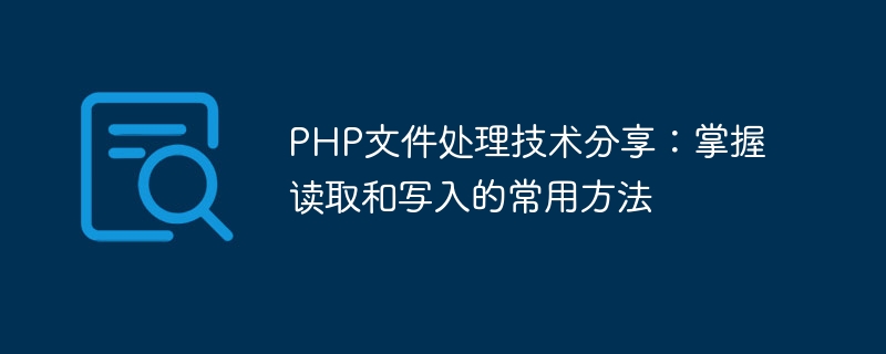 Gemeinsame Nutzung der PHP-Dateiverarbeitungstechnologie: Beherrschen Sie gängige Lese- und Schreibmethoden