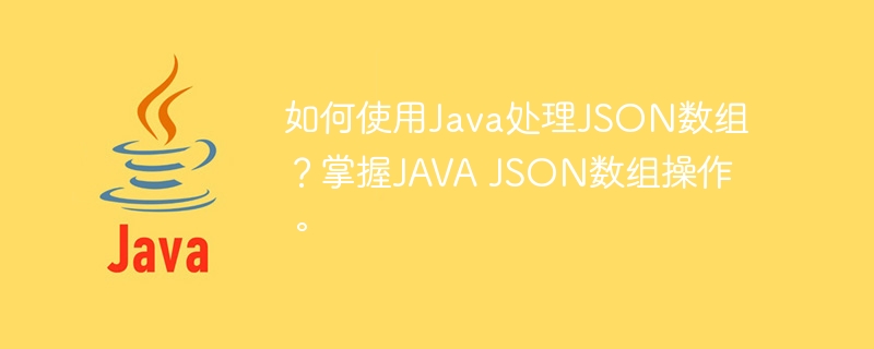 如何使用Java处理JSON数组？掌握JAVA JSON数组操作。