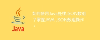 如何使用Java处理JSON数组?掌握JAVA JSON数组操作。