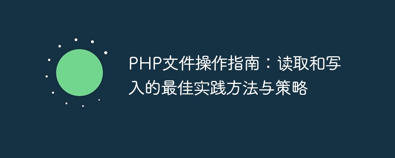 Panduan Operasi Fail PHP: Amalan dan Strategi Terbaik untuk Membaca dan Menulis