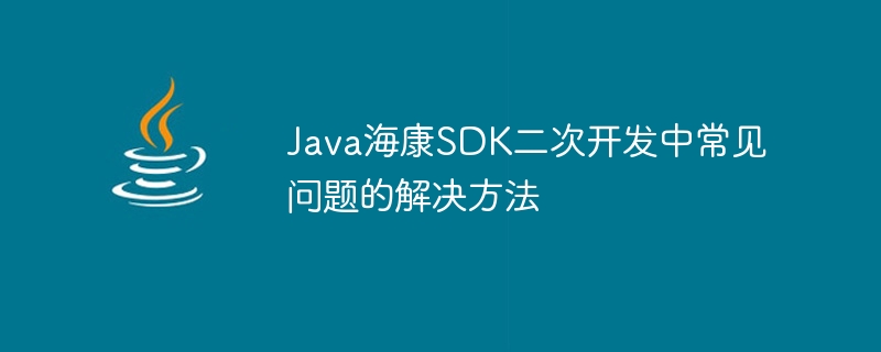 Java海康SDK二次开发中常见问题的解决方法