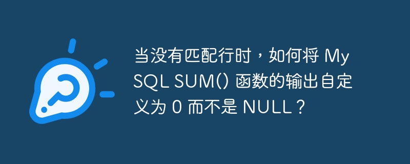 当没有匹配行时，如何将 MySQL SUM() 函数的输出自定义为 0 而不是 NULL？