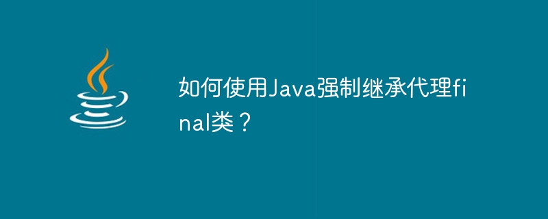 Comment forcer lhéritage de la classe finale du proxy en utilisant Java ?