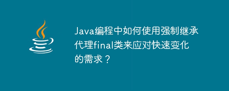 Java程式設計中如何使用強制繼承代理final類別來應對快速變化的需求？