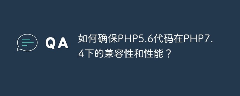 How to ensure the compatibility and performance of PHP5.6 code under PHP7.4?