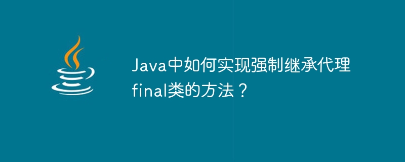 Java에서 프록시 최종 클래스 메소드의 강제 상속을 구현하는 방법은 무엇입니까?