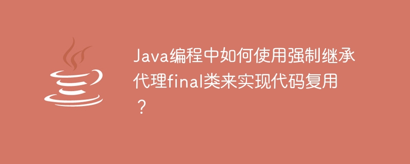 Java编程中如何使用强制继承代理final类来实现代码复用？