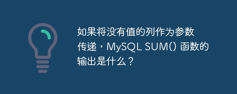 如果将没有值的列作为参数传递，MySQL SUM() 函数的输出是什么？