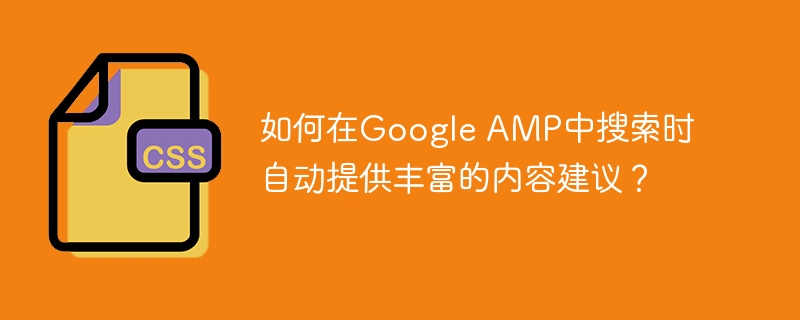 如何在Google AMP中搜索时自动提供丰富的内容建议？