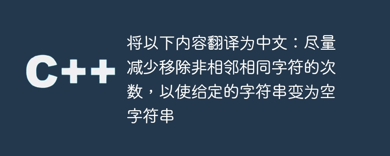 Traduisez ce qui suit en chinois : minimisez le nombre de fois où des caractères identiques non adjacents sont supprimés afin que la chaîne donnée devienne une chaîne vide.