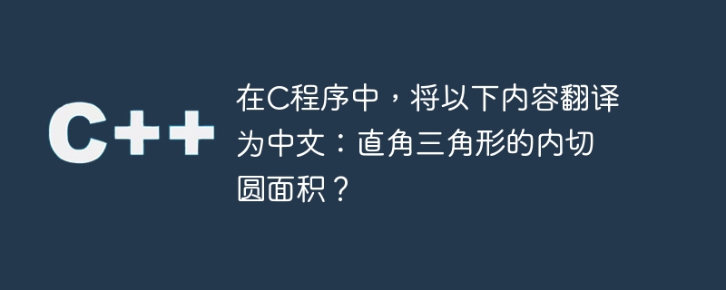 在C程序中，将以下内容翻译为中文：直角三角形的内切圆面积？