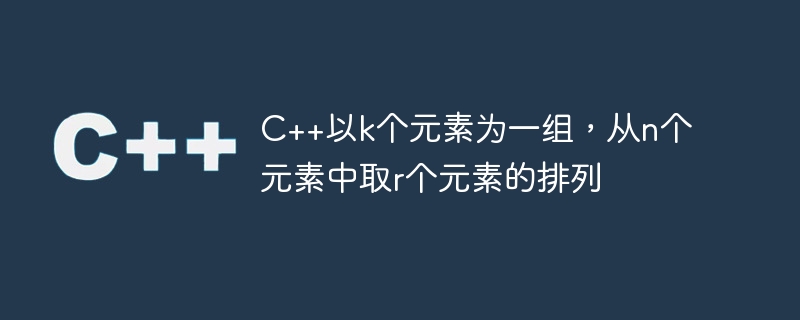 C++ は k 個の要素をグループとして受け取り、n 個の要素から r 個の要素を配置します。