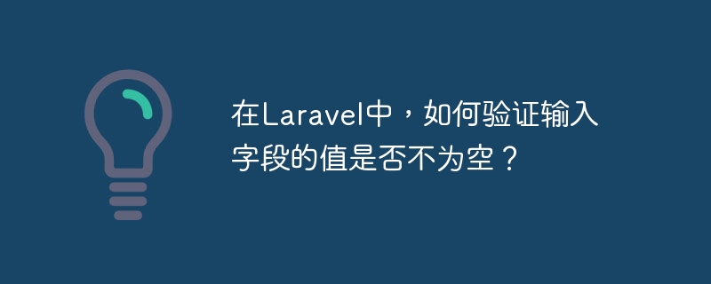 Dans Laravel, comment vérifier que la valeur dun champ de saisie nest pas vide ?