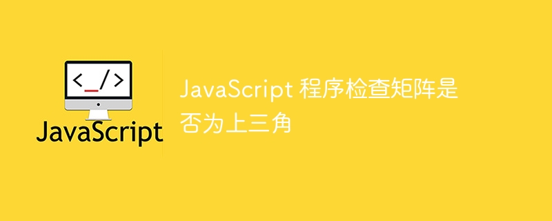 JavaScript 程序检查矩阵是否为上三角