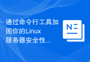 通过命令行工具加固你的Linux服务器安全性