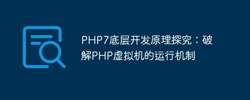 Erkundung der zugrunde liegenden Entwicklungsprinzipien von PHP7: Knacken des Betriebsmechanismus der virtuellen PHP-Maschine