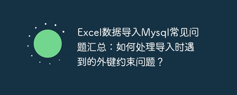 Résumé des questions fréquemment posées sur limport de données Excel dans Mysql : Comment gérer les contraintes de clés étrangères rencontrées lors de limport ?