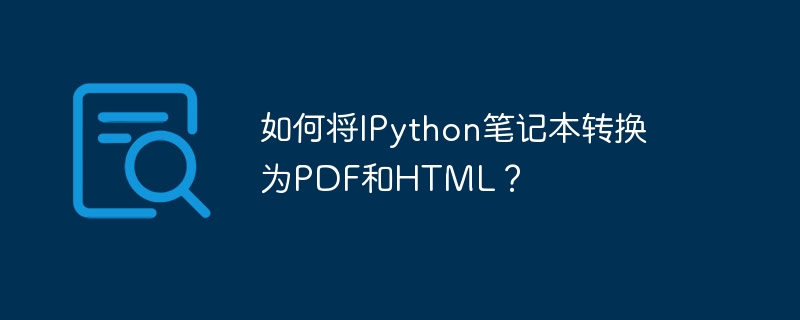 如何将IPython笔记本转换为PDF和HTML？