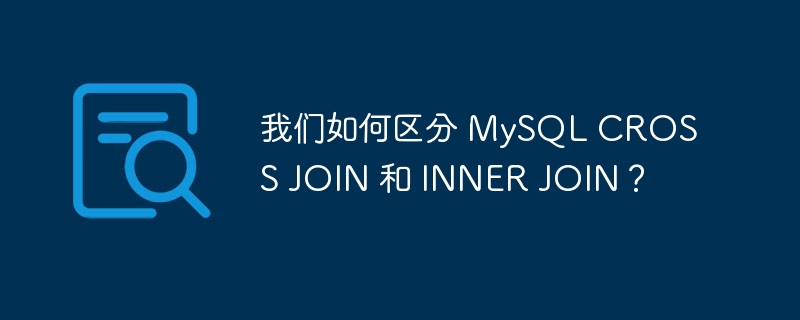 我们如何区分 MySQL CROSS JOIN 和 INNER JOIN？