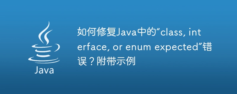 如何修复Java中的“class, interface, or enum expected”错误？附带示例