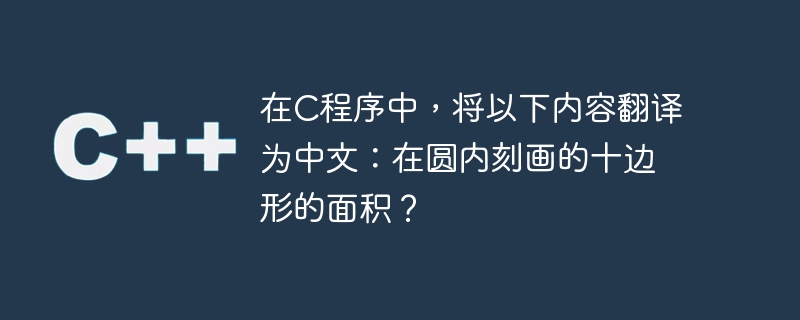 在C程序中，将以下内容翻译为中文：在圆内刻画的十边形的面积？