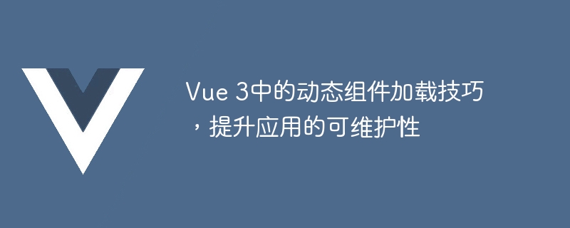 Vue 3中的动态组件加载技巧，提升应用的可维护性