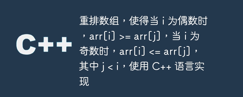 重排数组，使得当 i 为偶数时，arr[i] >= arr[j]，当 i 为奇数时，arr[i] <= arr[j]，其中 j < i，使用 C++ 语言实现