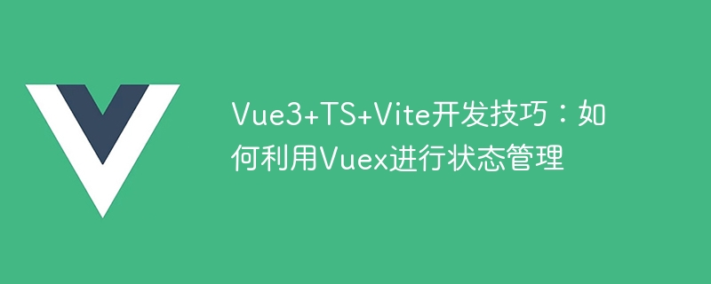 Vue3+TS+Vite-Entwicklungsfähigkeiten: So nutzen Sie Vuex für die Zustandsverwaltung