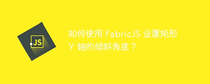 如何使用 FabricJS 设置矩形 Y 轴的倾斜角度？