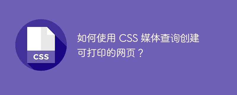 如何使用 CSS 媒体查询创建可打印的网页？