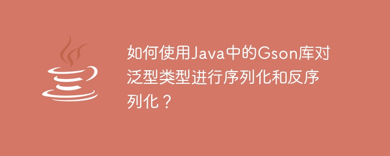 Java에서 Gson 라이브러리를 사용하여 일반 유형을 직렬화 및 역직렬화하는 방법은 무엇입니까?