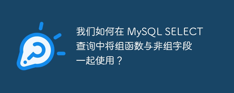 我们如何在 MySQL SELECT 查询中将组函数与非组字段一起使用？