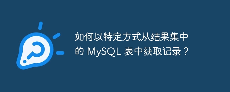 如何以特定方式从结果集中的 MySQL 表中获取记录？