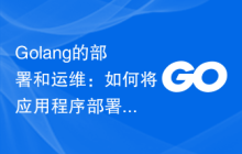 Golang的部署和运维：如何将应用程序部署到生产环境中？