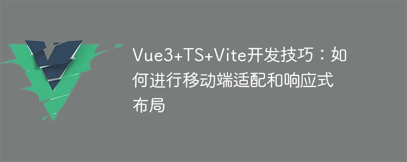 Vue3+TS+Vite 開発スキル: モバイル アダプテーションとレスポンシブ レイアウトの実行方法