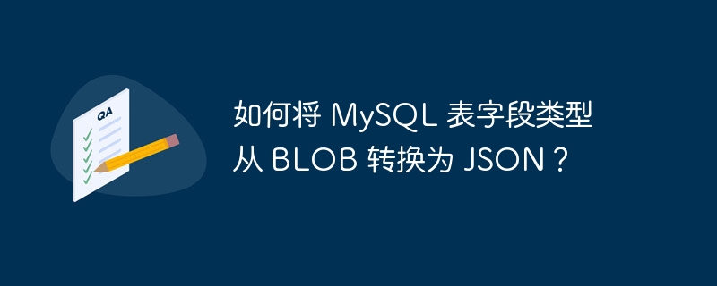 如何将 MySQL 表字段类型从 BLOB 转换为 JSON？