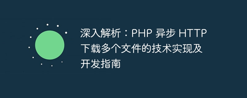 深入解析：PHP 异步 HTTP 下载多个文件的技术实现及开发指南