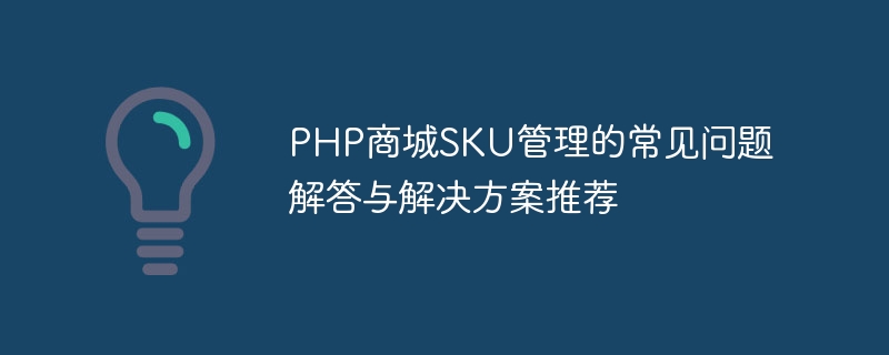PHP商城SKU管理的常见问题解答与解决方案推荐