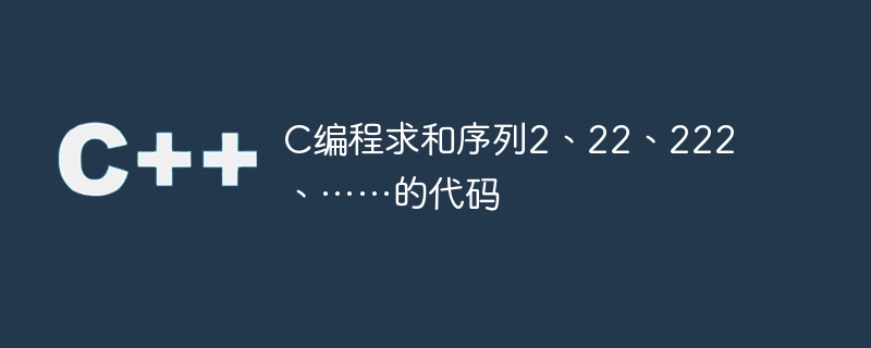 C编程求和序列2、22、222、……的代码