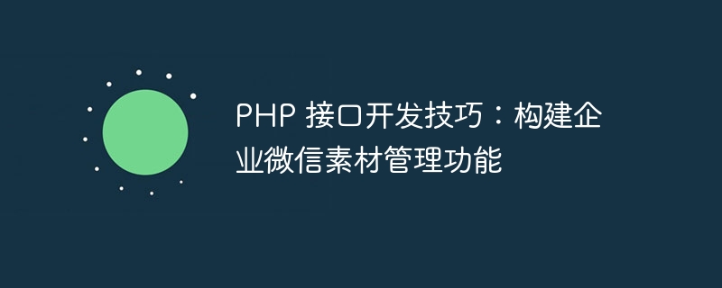 PHP 接口开发技巧：构建企业微信素材管理功能