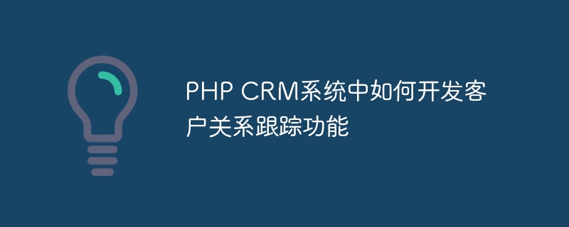 PHP CRM系统中如何开发客户关系跟踪功能