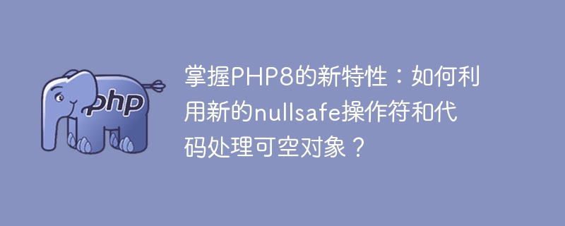 掌握PHP8的新特性：如何利用新的nullsafe操作符和代码处理可空对象？