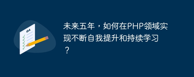 향후 5년 동안 PHP 분야에서 지속적인 자기 개선과 지속적인 학습을 달성하는 방법은 무엇입니까?