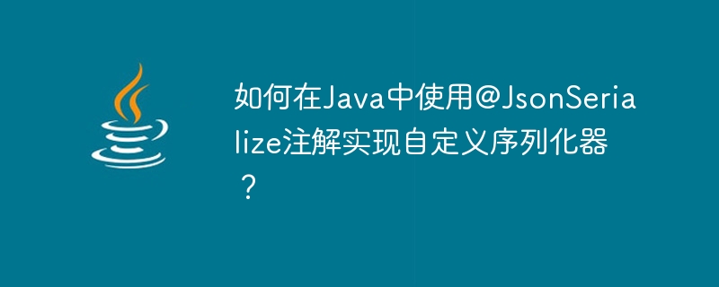 Wie implementiert man einen benutzerdefinierten Serialisierer mithilfe der Annotation @JsonSerialize in Java?