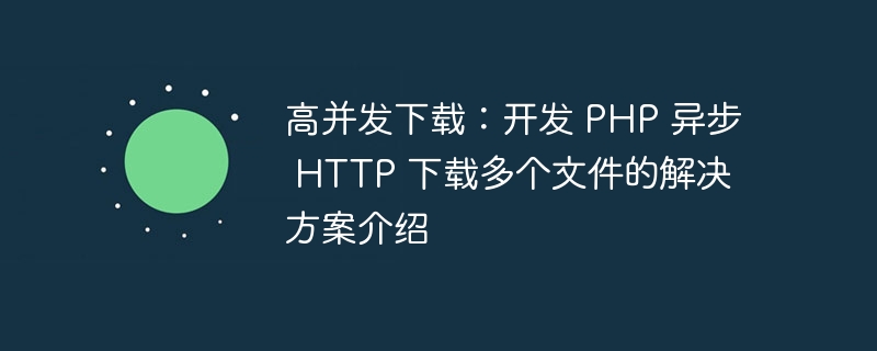 高并发下载：开发 PHP 异步 HTTP 下载多个文件的解决方案介绍