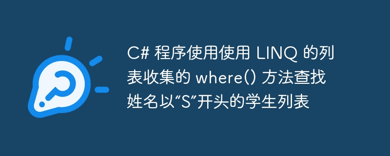 C# 程序使用使用 LINQ 的列表收集的 where() 方法查找姓名以“S”开头的学生列表