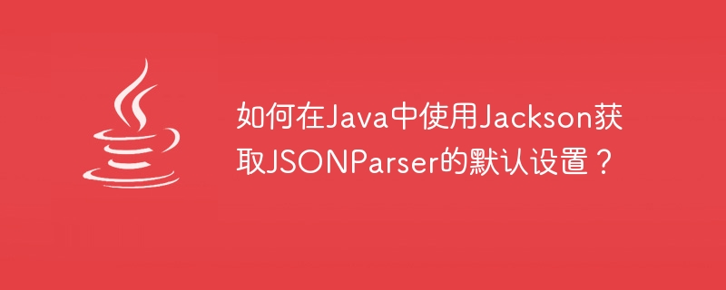 Bagaimana untuk mendapatkan tetapan lalai JSONParser menggunakan Jackson di Java?