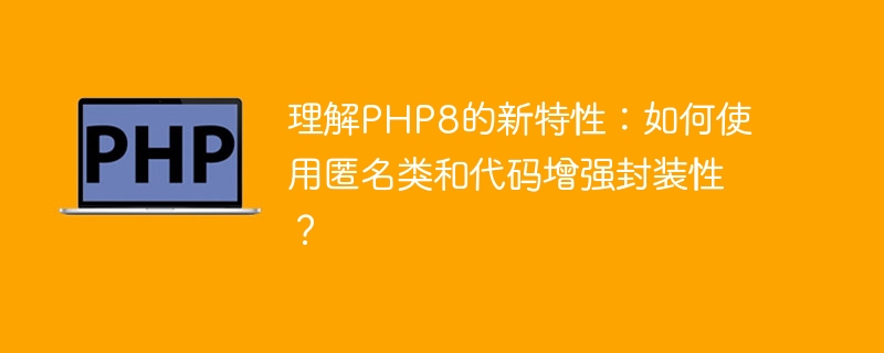 理解PHP8的新特性：如何使用匿名类和代码增强封装性？