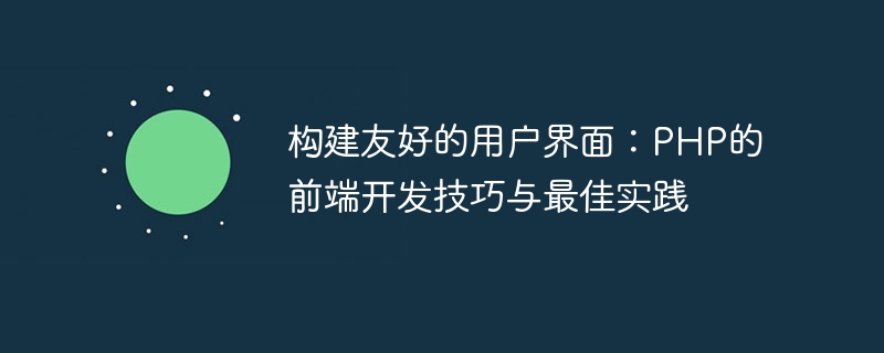 사용자 친화적인 인터페이스 구축: PHP 프런트엔드 개발 팁 및 모범 사례