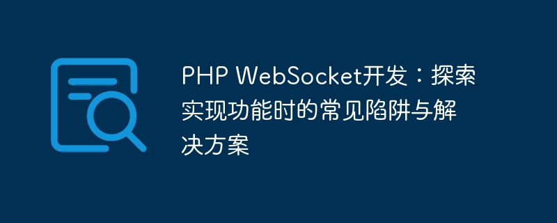 PHP WebSocket开发：探索实现功能时的常见陷阱与解决方案